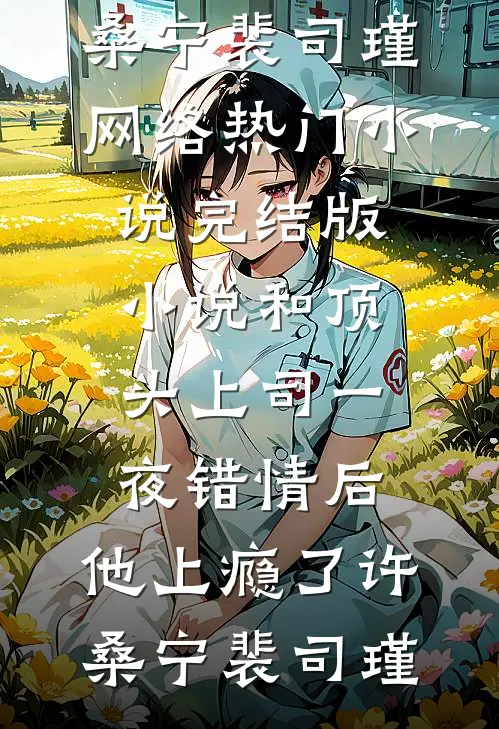 和顶头上司一夜错情后，他上瘾了(许桑宁裴司瑾)网络热门小说_完结版小说和顶头上司一夜错情后，他上瘾了(许桑宁裴司瑾)
