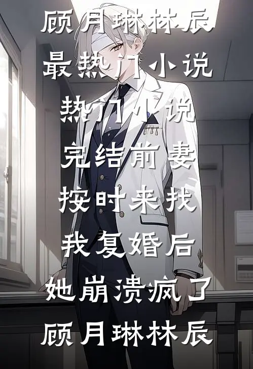 前妻按时来找我复婚后，她崩溃疯了(顾月琳林辰)最热门小说_热门小说完结前妻按时来找我复婚后，她崩溃疯了(顾月琳林辰)