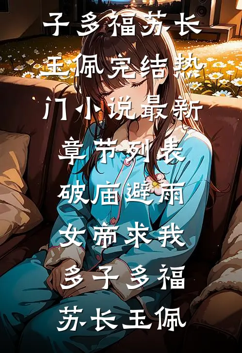 破庙避雨，女帝求我多子多福(苏长玉佩)完结热门小说_最新章节列表破庙避雨，女帝求我多子多福苏长玉佩