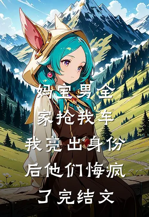妈宝男全家抢我车，我亮出身份后他们悔疯了完结文