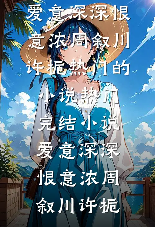 爱意深深恨意浓(周叙川许栀)热门的小说_热门完结小说爱意深深恨意浓周叙川许栀