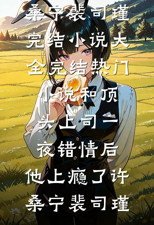 和顶头上司一夜错情后，他上瘾了许桑宁裴司瑾完结小说大全_完结热门小说和顶头上司一夜错情后，他上瘾了许桑宁裴司瑾