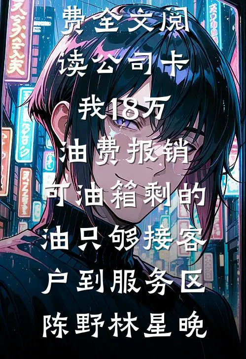 公司卡我18万油费报销，可油箱剩的油只够接客户到服务区(陈野林星晚)免费完整版小说_完整版免费全文阅读公司卡我18万油费报销，可油箱剩的油只够接客户到服务区陈野林星晚