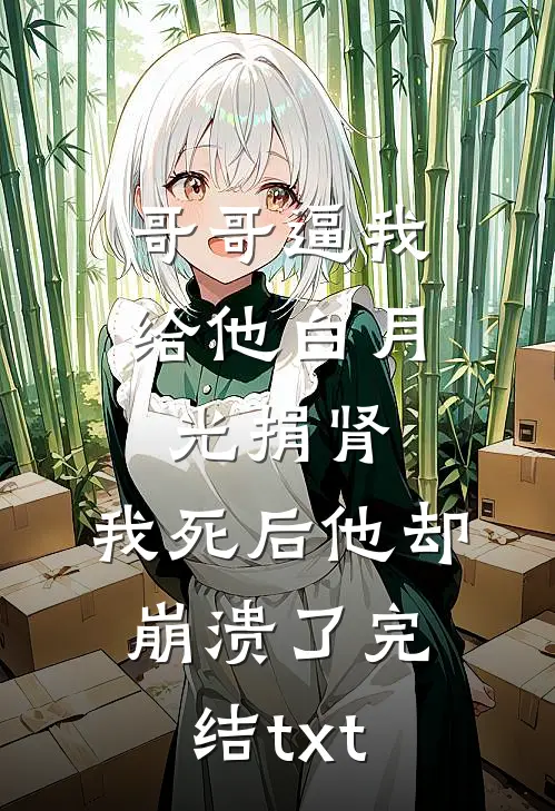 哥哥逼我给他白月光捐肾，我死后他却崩溃了完结txt