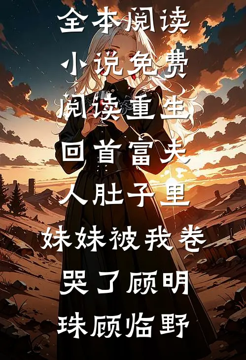 重生回首富夫人肚子里，妹妹被我卷哭了(顾明珠顾临野)免费小说全本阅读_小说免费阅读重生回首富夫人肚子里，妹妹被我卷哭了顾明珠顾临野