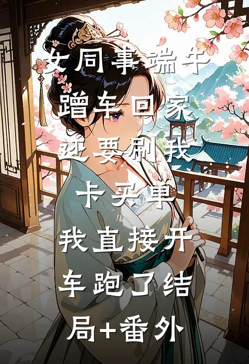 女同事端午蹭车回家，还要刷我卡买单，我直接开车跑了结局+番外