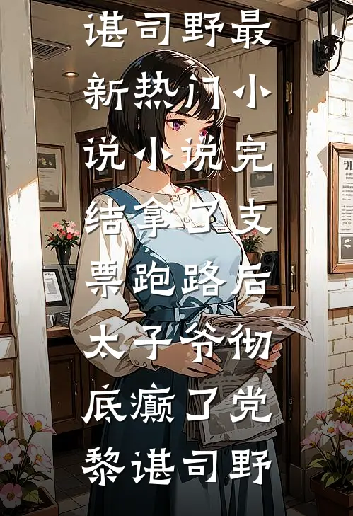 拿了支票跑路后，太子爷彻底癫了(党黎谌司野)最新热门小说_小说完结拿了支票跑路后，太子爷彻底癫了(党黎谌司野)