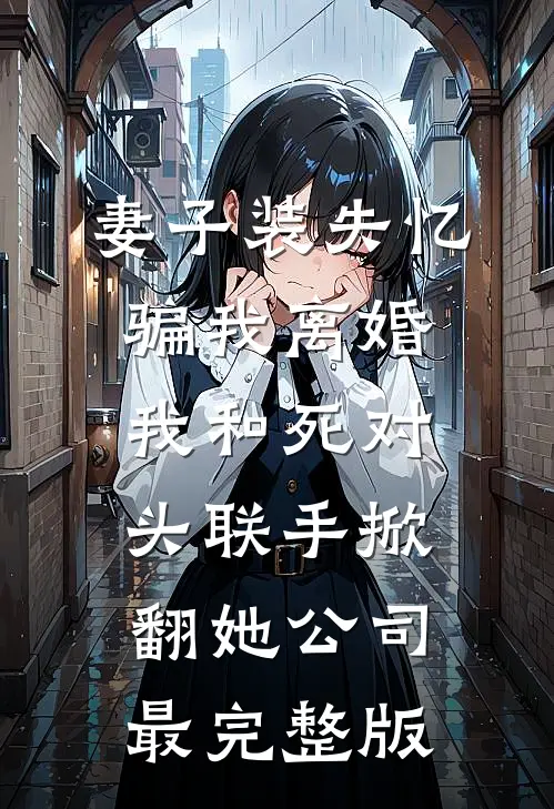 妻子装失忆骗我离婚，我和死对头联手掀翻她公司最完整版