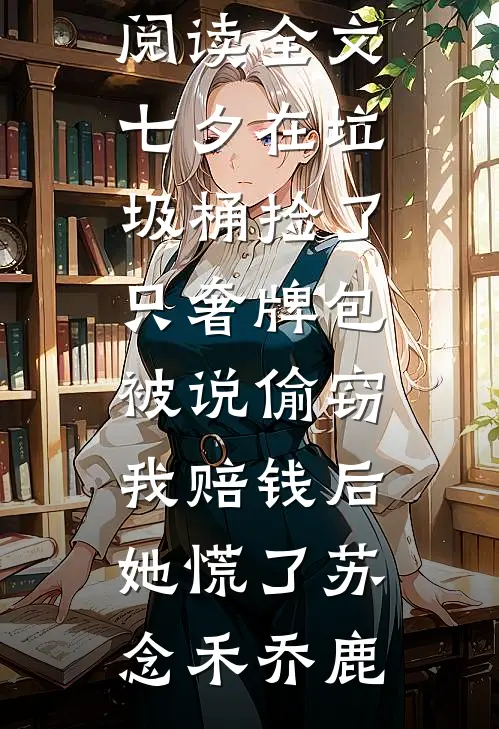 七夕在垃圾桶捡了只奢牌包被说偷窃，我赔钱后她慌了(苏念禾乔鹿)完本小说阅读_免费阅读全文七夕在垃圾桶捡了只奢牌包被说偷窃，我赔钱后她慌了(苏念禾乔鹿)