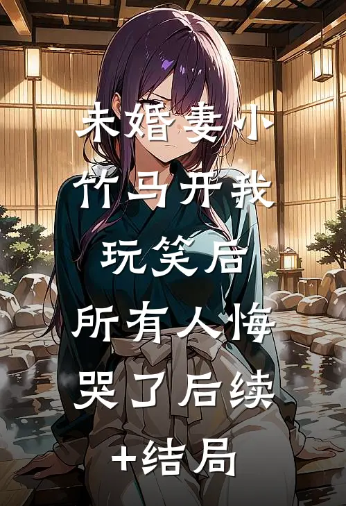 未婚妻小竹马开我玩笑后，所有人悔哭了后续+结局
