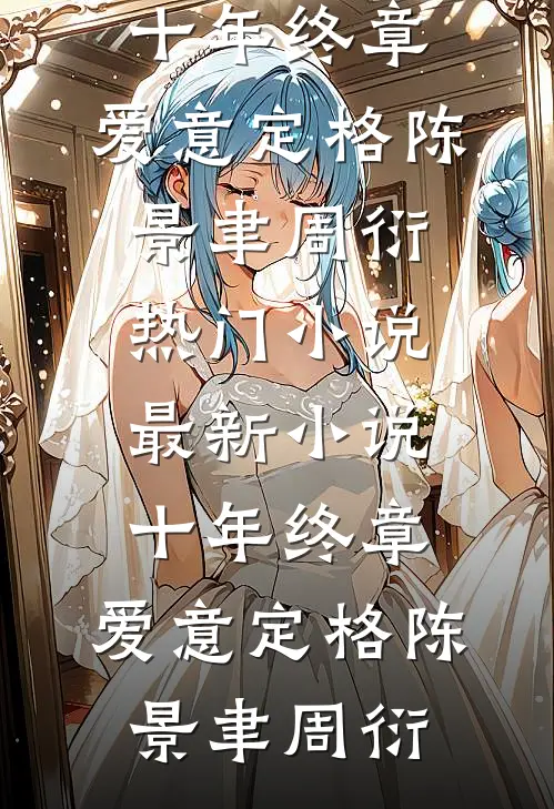 十年终章，爱意定格(陈景聿周衍)热门小说_最新小说十年终章，爱意定格陈景聿周衍