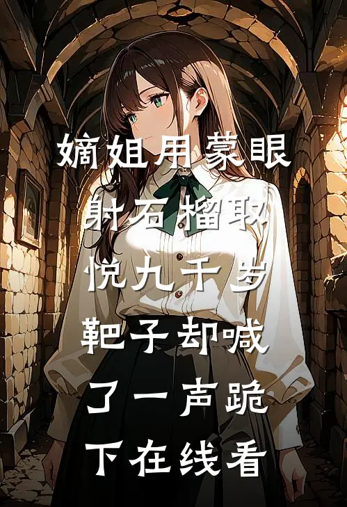 嫡姐用蒙眼射石榴取悦九千岁，靶子却喊了一声跪下在线看