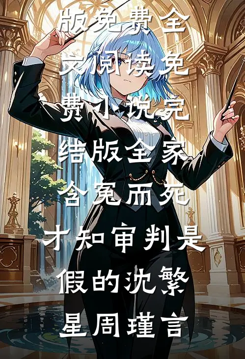 全家含冤而死，才知审判是假的(沈繁星周瑾言)完整版免费全文阅读_免费小说完结版全家含冤而死，才知审判是假的(沈繁星周瑾言)