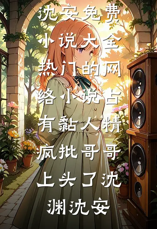 占有黏人精，疯批哥哥上头了沈渊沈安免费小说大全_热门的网络小说占有黏人精，疯批哥哥上头了(沈渊沈安)