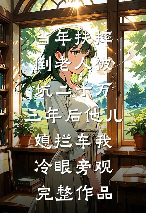 当年扶摔倒老人被坑二十万，三年后他儿媳拦车我冷眼旁观完整作品