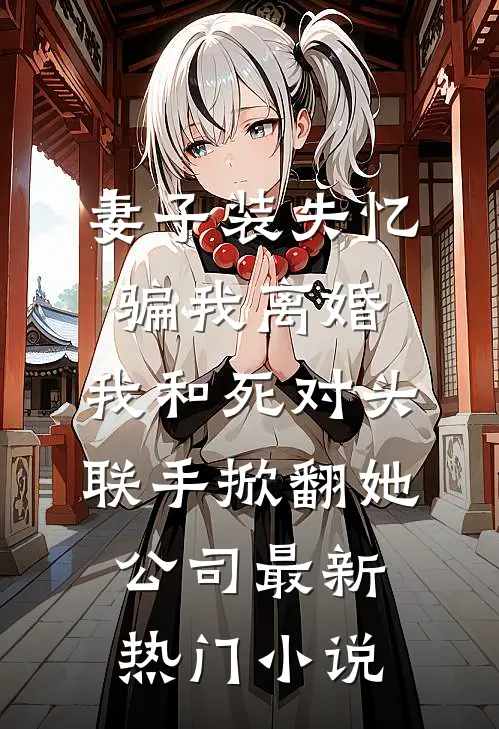 妻子装失忆骗我离婚，我和死对头联手掀翻她公司最新热门小说
