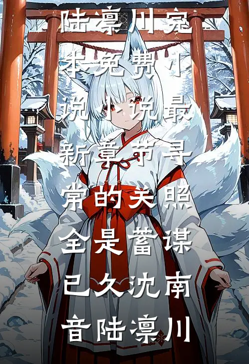 寻常的关照，全是蓄谋已久(沈南音陆凛川)完本免费小说_小说最新章节寻常的关照，全是蓄谋已久(沈南音陆凛川)