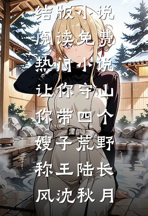 让你守山，你带四个嫂子荒野称王陆长风沈秋月完结版小说阅读_免费热门小说让你守山，你带四个嫂子荒野称王陆长风沈秋月