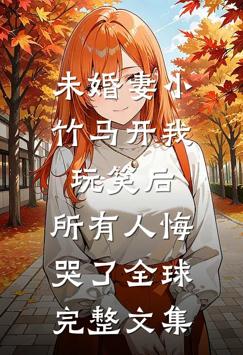未婚妻小竹马开我玩笑后，所有人悔哭了全球完整文集