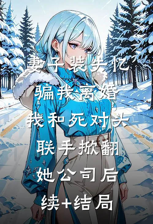 妻子装失忆骗我离婚，我和死对头联手掀翻她公司后续+结局