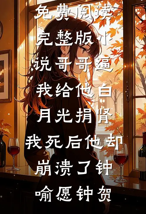 哥哥逼我给他白月光捐肾，我死后他却崩溃了(钟喻愿钟贺)免费小说推荐_免费阅读完整版小说哥哥逼我给他白月光捐肾，我死后他却崩溃了(钟喻愿钟贺)