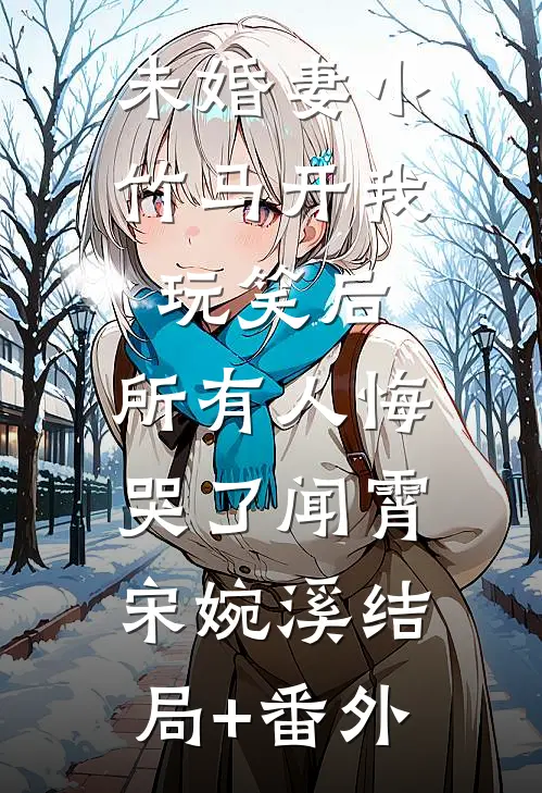 未婚妻小竹马开我玩笑后，所有人悔哭了闻霄宋婉溪结局+番外