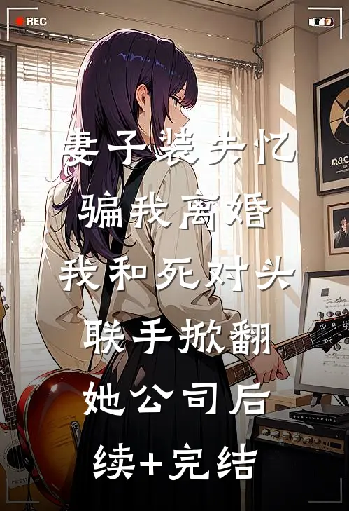 妻子装失忆骗我离婚，我和死对头联手掀翻她公司后续+完结
