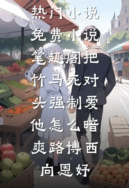 把竹马死对头强制爱，他怎么暗爽(路博西向恩妤)完本热门小说_免费小说笔趣阁把竹马死对头强制爱，他怎么暗爽(路博西向恩妤)
