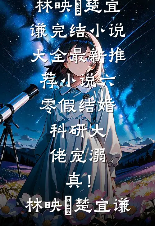 六零假结婚，科研大佬宠溺，真！(林映晞楚宜谦)完结小说大全_最新推荐小说六零假结婚，科研大佬宠溺，真！林映晞楚宜谦