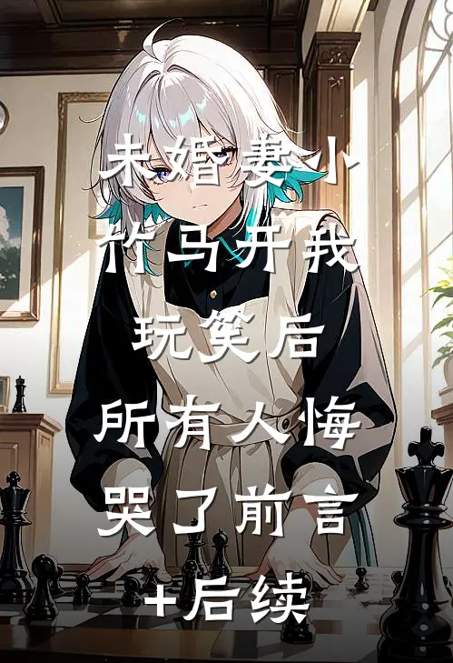 未婚妻小竹马开我玩笑后，所有人悔哭了前言+后续