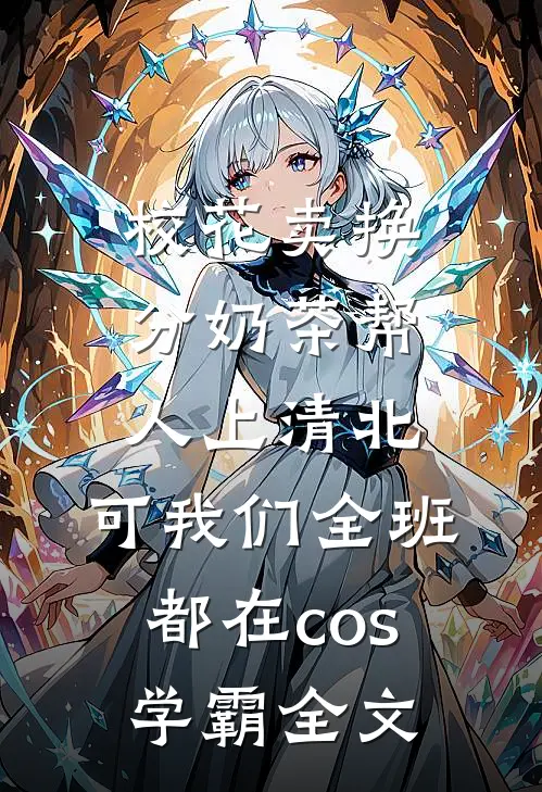 校花卖换分奶茶帮人上清北，可我们全班都在cos学霸全文