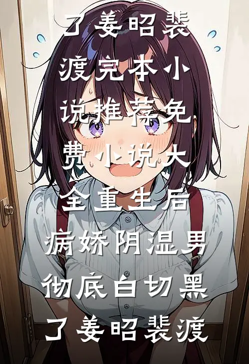 重生后，病娇阴湿男彻底白切黑了(姜昭裴渡)完本小说推荐_免费小说大全重生后，病娇阴湿男彻底白切黑了姜昭裴渡