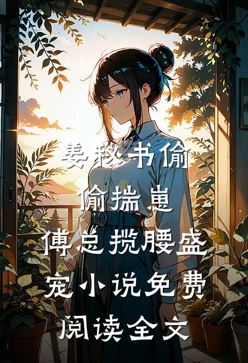 姜秘书偷偷揣崽，傅总揽腰盛宠小说免费阅读全文