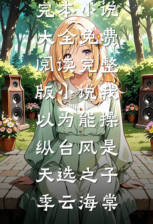 我以为能操纵台风是天选之子季云海棠完本小说大全_免费阅读完整版小说我以为能操纵台风是天选之子(季云海棠)