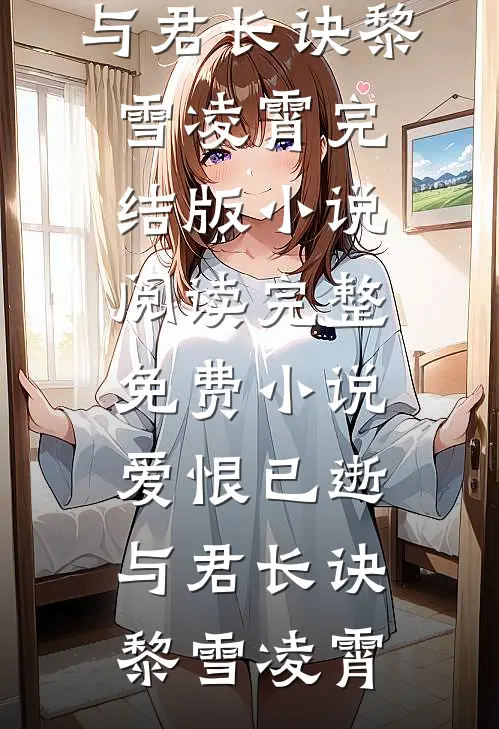 爱恨已逝，与君长诀黎雪凌霄完结版小说阅读_完整免费小说爱恨已逝，与君长诀黎雪凌霄
