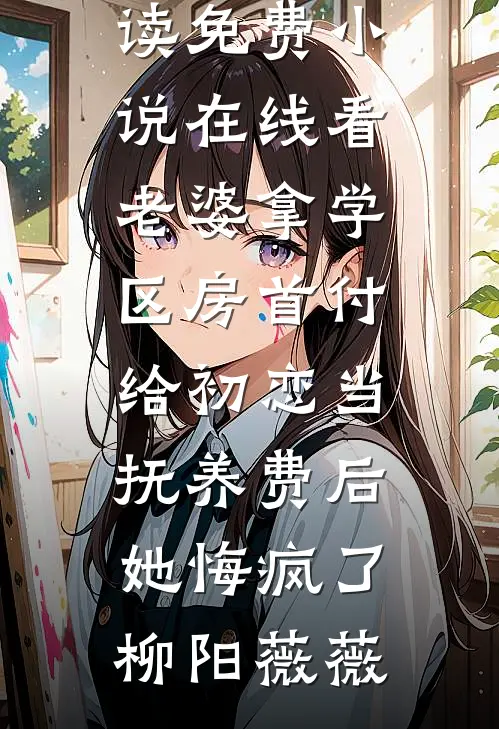 老婆拿学区房首付给初恋当抚养费后，她悔疯了柳阳薇薇无弹窗免费阅读_免费小说在线看老婆拿学区房首付给初恋当抚养费后，她悔疯了柳阳薇薇