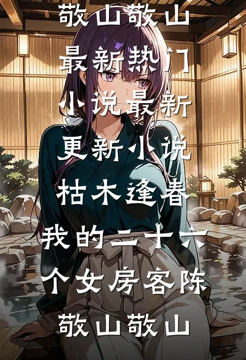 枯木逢春，我的二十六个女房客(陈敬山敬山)最新热门小说_最新更新小说枯木逢春，我的二十六个女房客陈敬山敬山