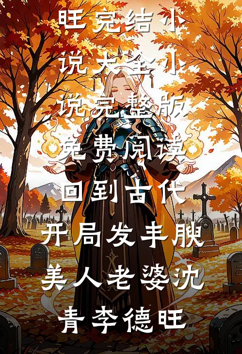 回到古代，开局发丰腴美人老婆(沈青李德旺)完结小说大全_小说完整版免费阅读回到古代，开局发丰腴美人老婆(沈青李德旺)