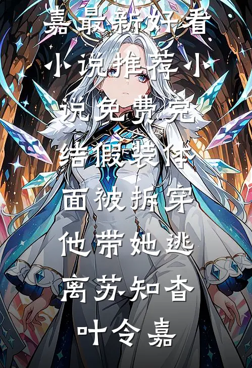 假装体面被拆穿，他带她逃离苏知杳叶令嘉最新好看小说推荐_小说免费完结假装体面被拆穿，他带她逃离(苏知杳叶令嘉)