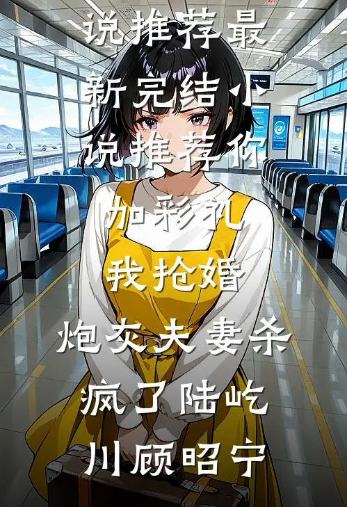 你加彩礼我抢婚，炮灰夫妻杀疯了陆屹川顾昭宁热门小说推荐_最新完结小说推荐你加彩礼我抢婚，炮灰夫妻杀疯了(陆屹川顾昭宁)