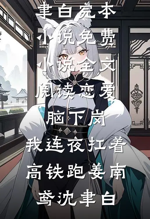 恋爱脑下岗，我连夜扛着高铁跑(姜南鸢沈聿白)完本小说_免费小说全文阅读恋爱脑下岗，我连夜扛着高铁跑姜南鸢沈聿白