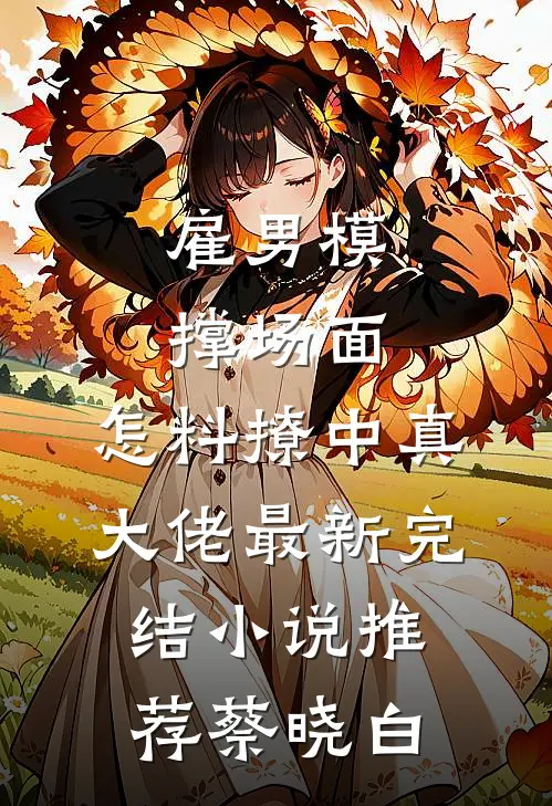 雇男模撑场面，怎料撩中真大佬最新完结小说推荐蔡晓白