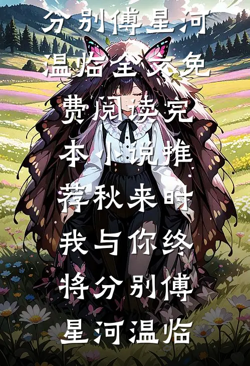 秋来时，我与你终将分别傅星河温临全文免费阅读_完本小说推荐秋来时，我与你终将分别(傅星河温临)
