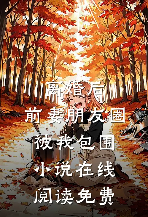 离婚后，前妻朋友圈被我包围小说在线阅读免费