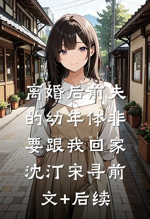 离婚后前夫的幼年体非要跟我回家沈汀宋寻前文+后续