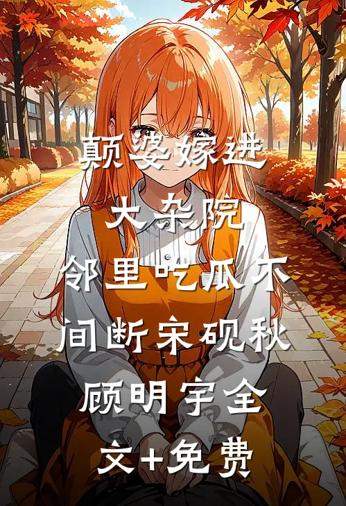 颠婆嫁进大杂院，邻里吃瓜不间断宋砚秋顾明宇全文+免费