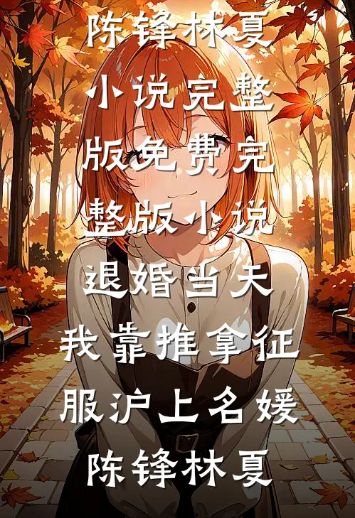 退婚当天，我靠推拿征服沪上名媛(陈锋林夏)小说完整版_免费完整版小说退婚当天，我靠推拿征服沪上名媛陈锋林夏
