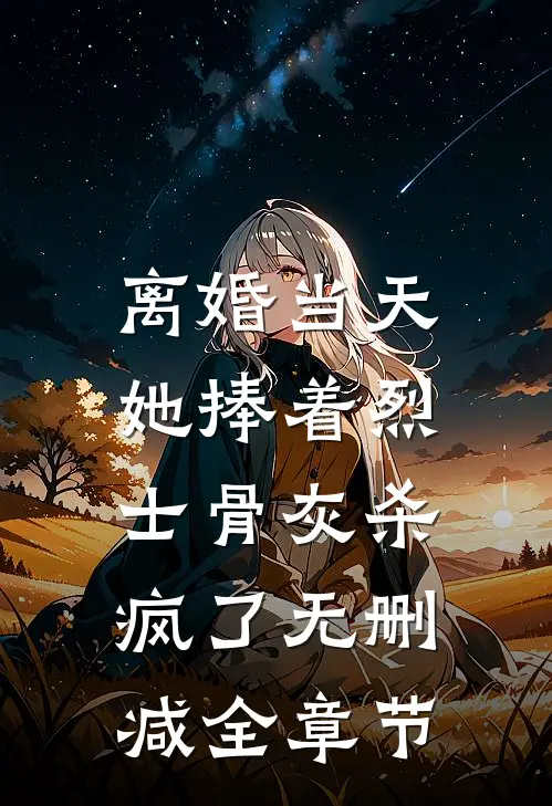 离婚当天，她捧着烈士骨灰杀疯了无删减全章节
