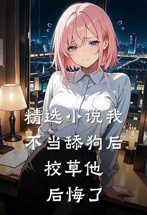 精选小说我不当舔狗后，校草他后悔了