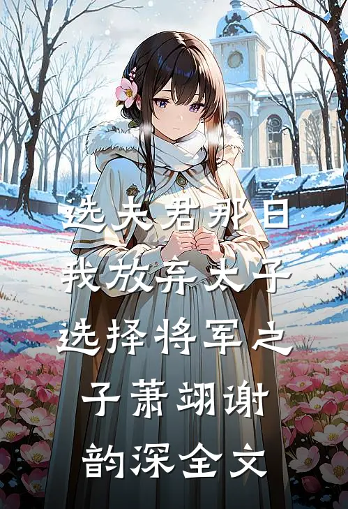选夫君那日，我放弃太子选择将军之子萧翊谢韵深全文